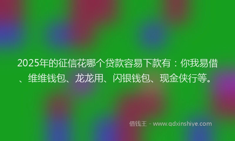 2025年的征信花哪个贷款容易下款有：你我易借、维维钱包、龙龙用、闪银钱包、现金侠行等。