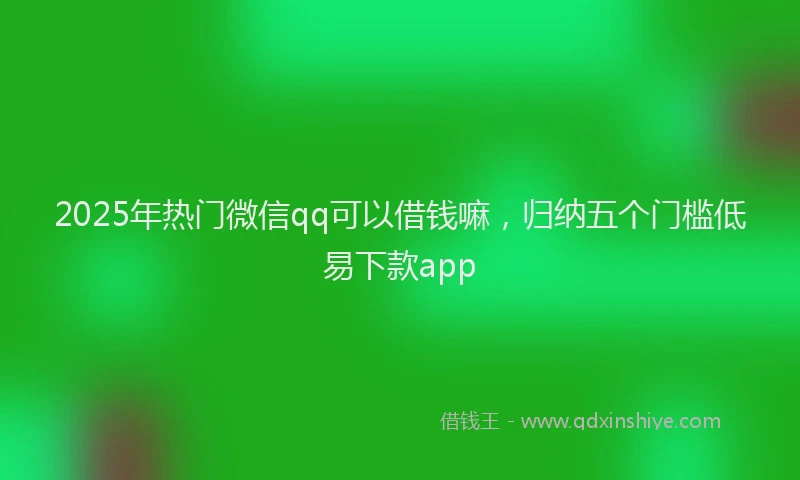 2025年热门微信qq可以借钱嘛，归纳五个门槛低易下款app