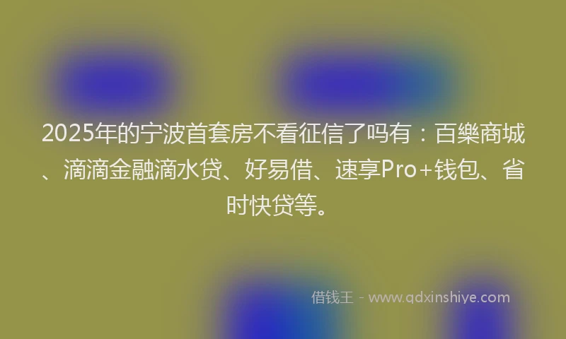 2025年的宁波首套房不看征信了吗有：百樂商城、滴滴金融滴水贷、好易借、速享Pro+钱包、省时快贷等。