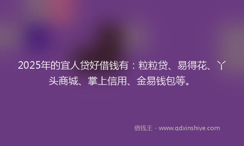 2025年的宜人贷好借钱有：粒粒贷、易得花、丫头商城、掌上信用、金易钱包等。