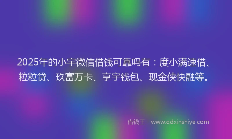 2025年的小宇微信借钱可靠吗有：度小满速借、粒粒贷、玖富万卡、享宇钱包、现金侠快融等。
