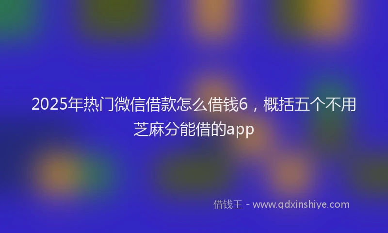 2025年热门微信借款怎么借钱6，概括五个不用芝麻分能借的app