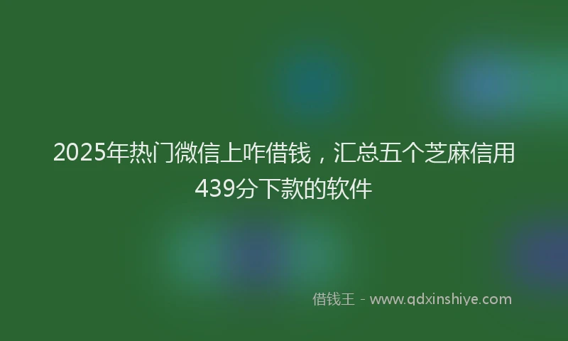 2025年热门微信上咋借钱，汇总五个芝麻信用439分下款的软件