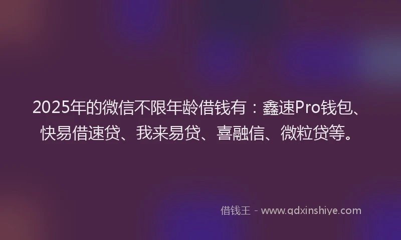 2025年的微信不限年龄借钱有：鑫速Pro钱包、快易借速贷、我来易贷、喜融信、微粒贷等。