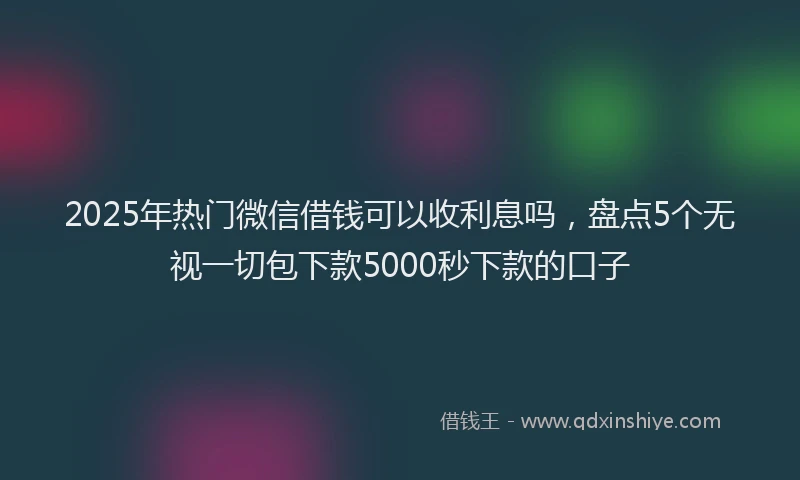 2025年热门微信借钱可以收利息吗，盘点5个无视一切包下款5000秒下款的口子