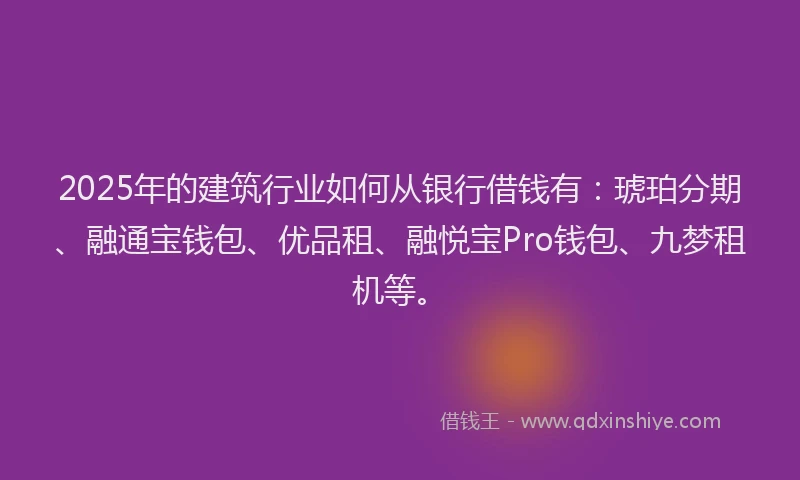 2025年的建筑行业如何从银行借钱有：琥珀分期、融通宝钱包、优品租、融悦宝Pro钱包、九梦租机等。