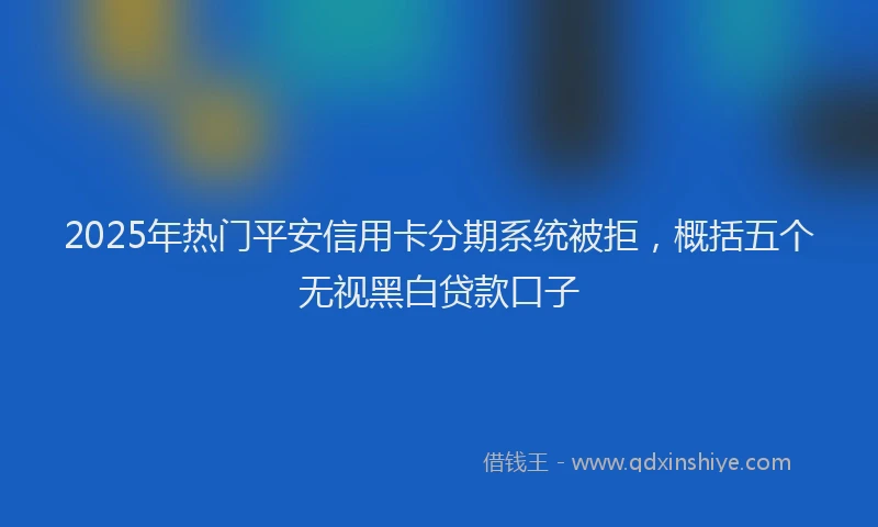 2025年热门平安信用卡分期系统被拒，概括五个无视黑白贷款口子