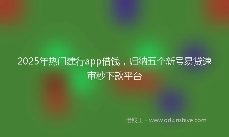 2025年热门建行app借钱，归纳五个新号易贷速审秒下款平台
