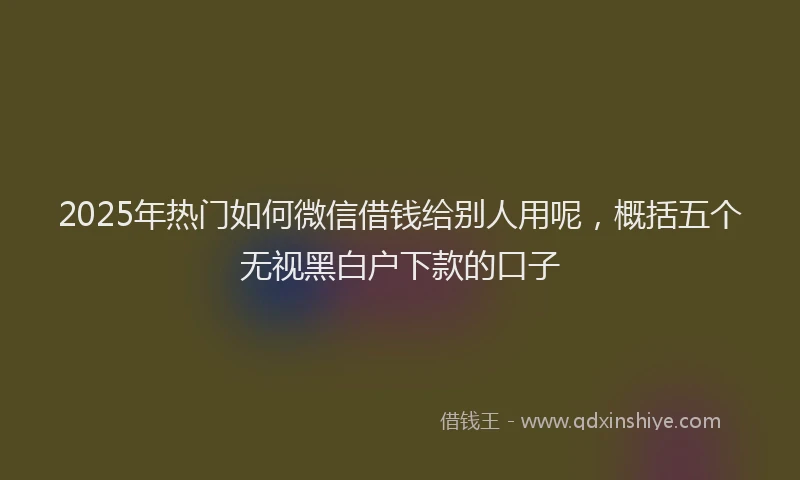 2025年热门如何微信借钱给别人用呢，概括五个无视黑白户下款的口子