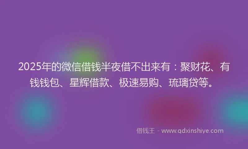 2025年的微信借钱半夜借不出来有：聚财花、有钱钱包、星辉借款、极速易购、琉璃贷等。