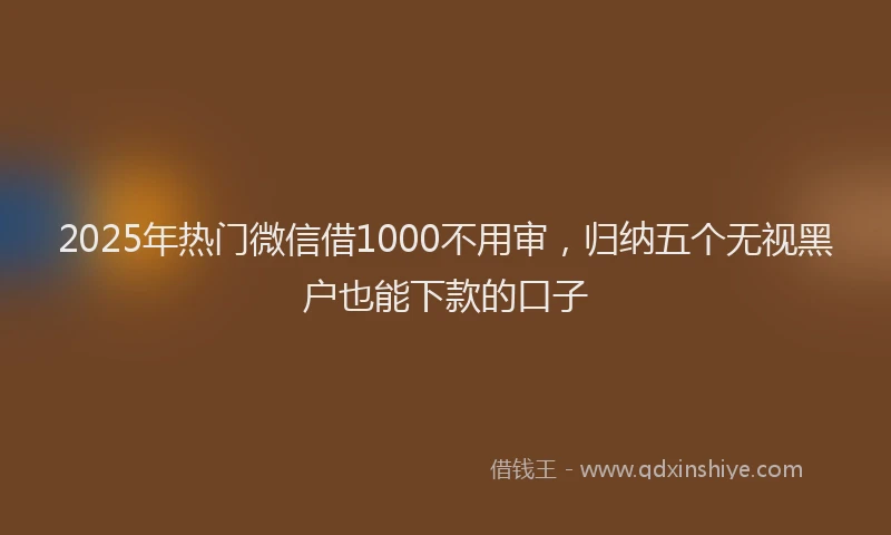 2025年热门微信借1000不用审，归纳五个无视黑户也能下款的口子