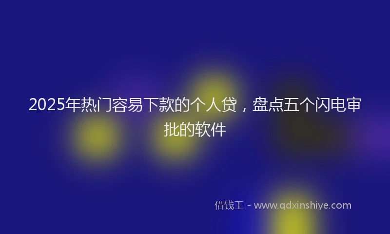 2025年热门容易下款的个人贷，盘点五个闪电审批的软件