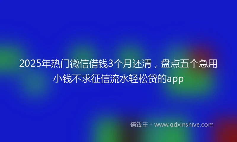 2025年热门微信借钱3个月还清，盘点五个急用小钱不求征信流水轻松贷的app