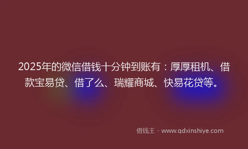 2025年的微信借钱十分钟到账有：厚厚租机、借款宝易贷、借了么、瑞耀商城、快易花贷等。