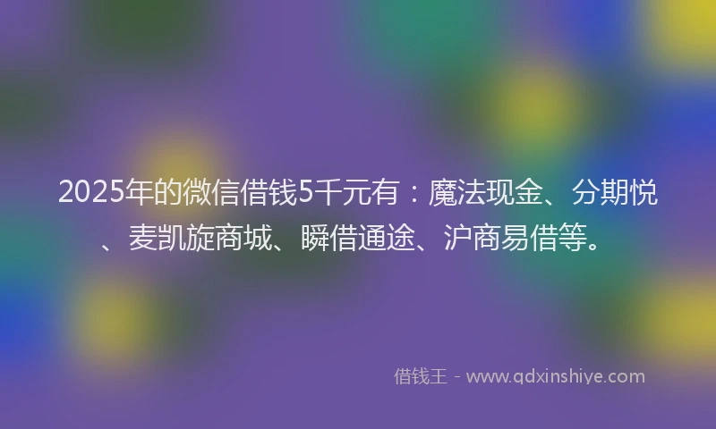 2025年的微信借钱5千元有：魔法现金、分期悦、麦凯旋商城、瞬借通途、沪商易借等。