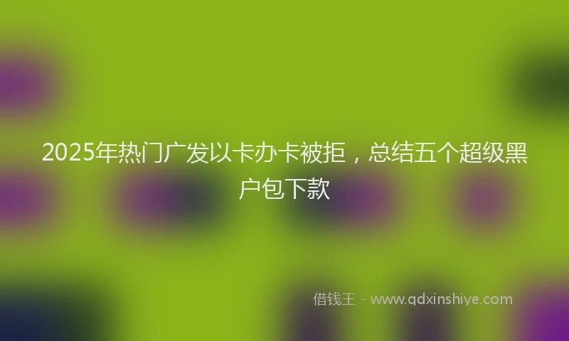 2025年热门广发以卡办卡被拒，总结五个超级黑户包下款