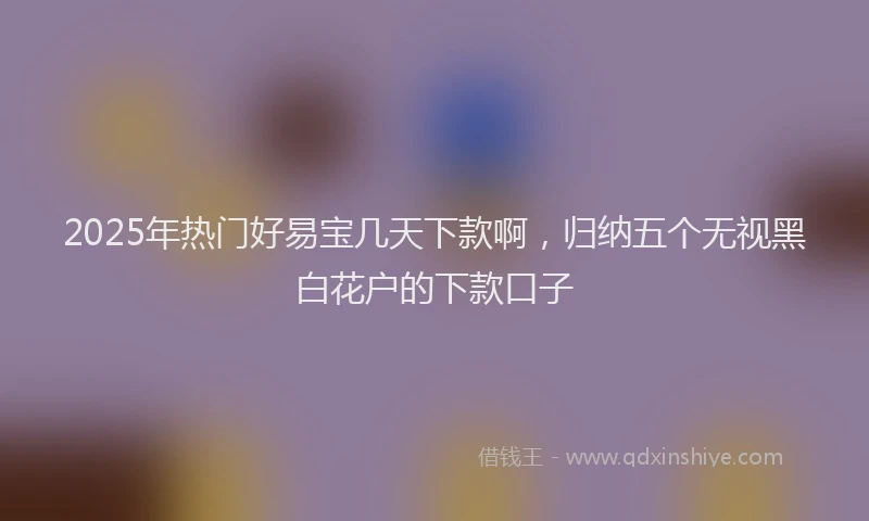2025年热门好易宝几天下款啊，归纳五个无视黑白花户的下款口子