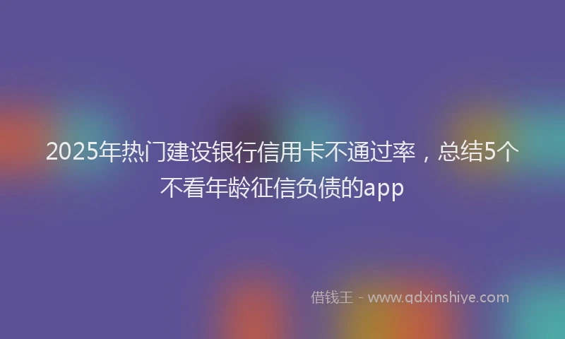 2025年热门建设银行信用卡不通过率，总结5个不看年龄征信负债的app
