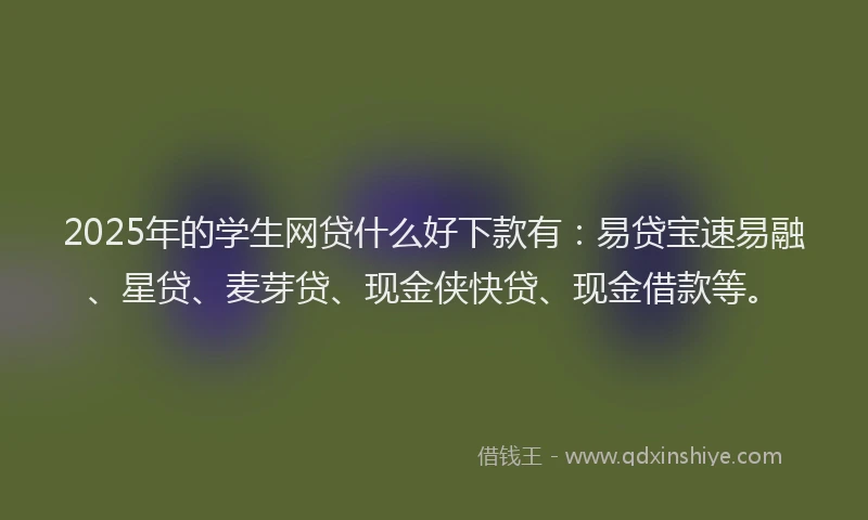 2025年的学生网贷什么好下款有：易贷宝速易融、星贷、麦芽贷、现金侠快贷、现金借款等。