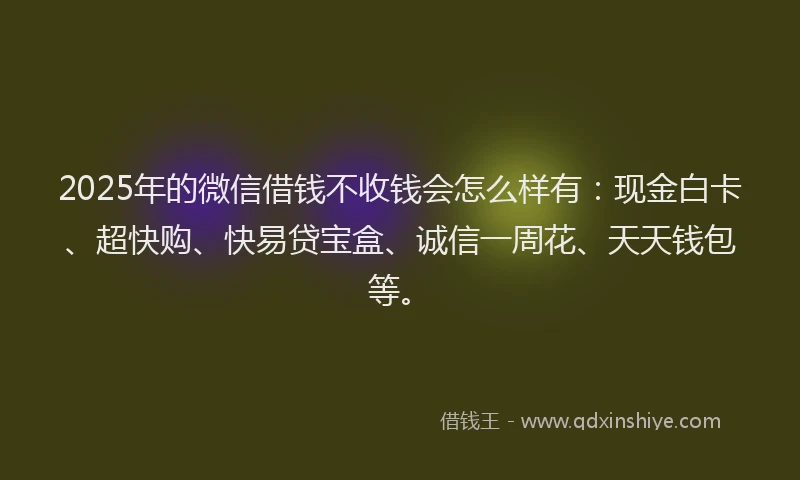 2025年的微信借钱不收钱会怎么样有：现金白卡、超快购、快易贷宝盒、诚信一周花、天天钱包等。