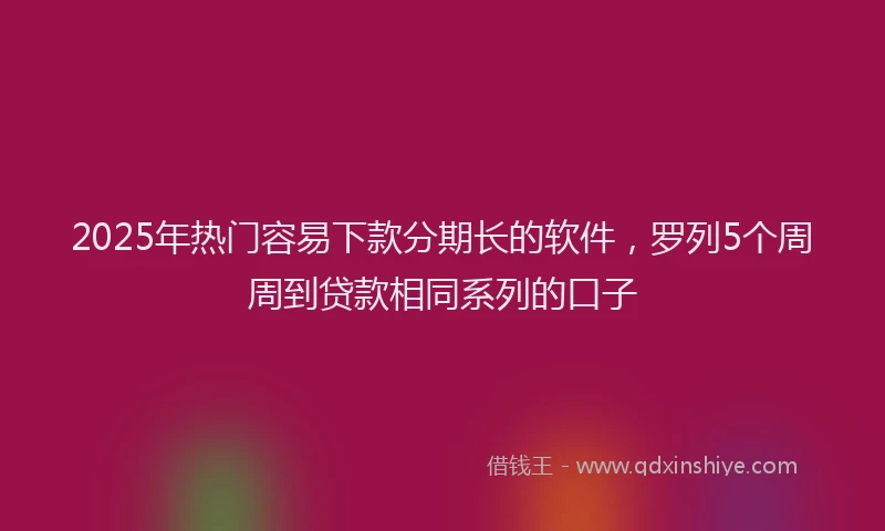 2025年热门容易下款分期长的软件，罗列5个周周到贷款相同系列的口子
