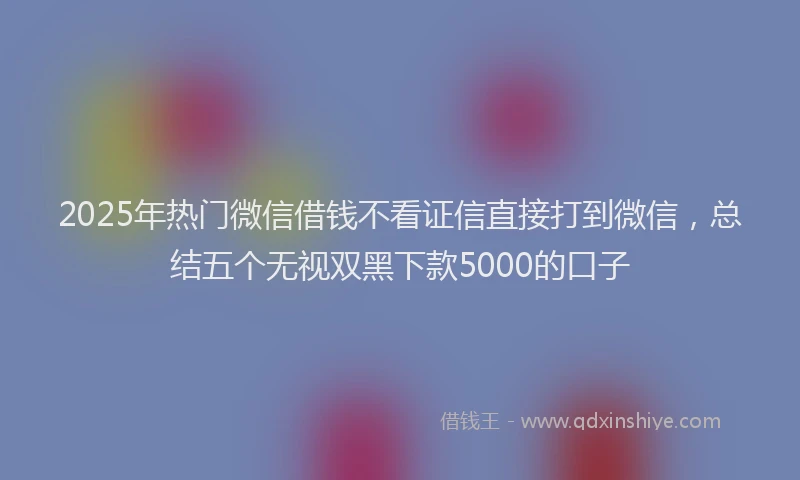 2025年热门微信借钱不看证信直接打到微信，总结五个无视双黑下款5000的口子