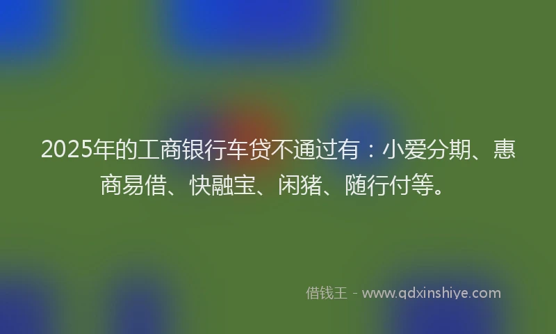 2025年的工商银行车贷不通过有：小爱分期、惠商易借、快融宝、闲猪、随行付等。