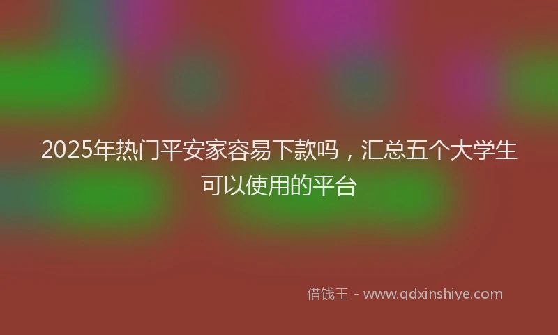 2025年热门平安家容易下款吗，汇总五个大学生可以使用的平台
