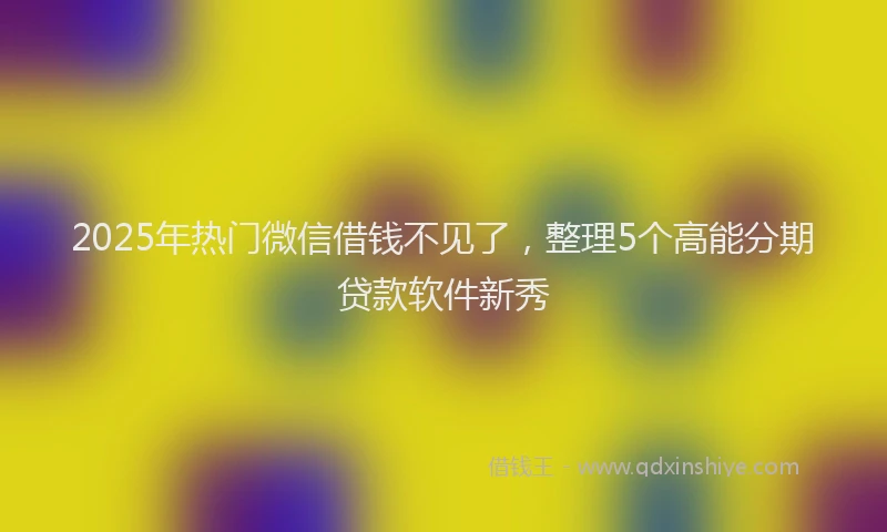 2025年热门微信借钱不见了，整理5个高能分期贷款软件新秀