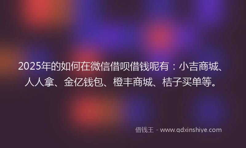 2025年的如何在微信借呗借钱呢有：小吉商城、人人拿、金亿钱包、橙丰商城、桔子买单等。