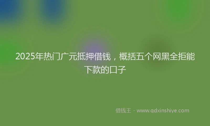 2025年热门广元抵押借钱，概括五个网黑全拒能下款的口子