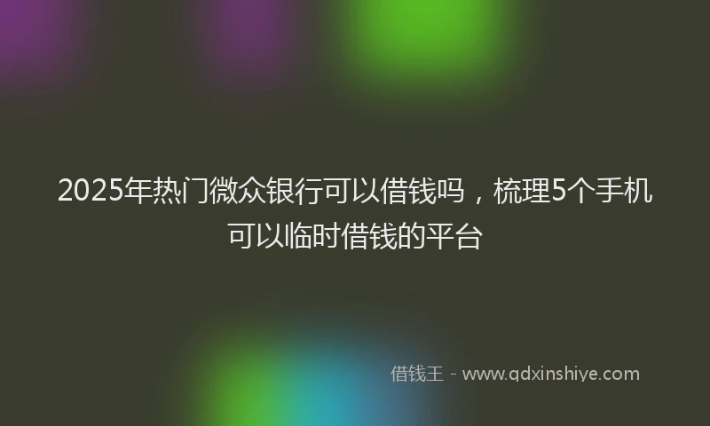 2025年热门微众银行可以借钱吗，梳理5个手机可以临时借钱的平台