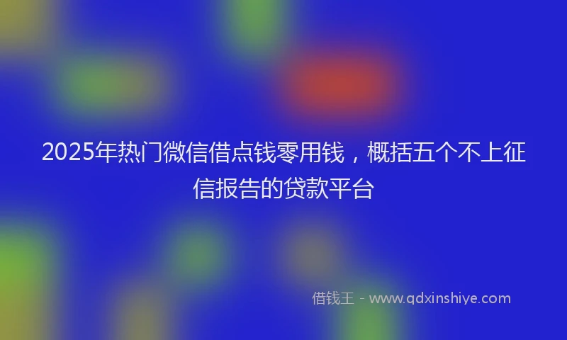 2025年热门微信借点钱零用钱，概括五个不上征信报告的贷款平台