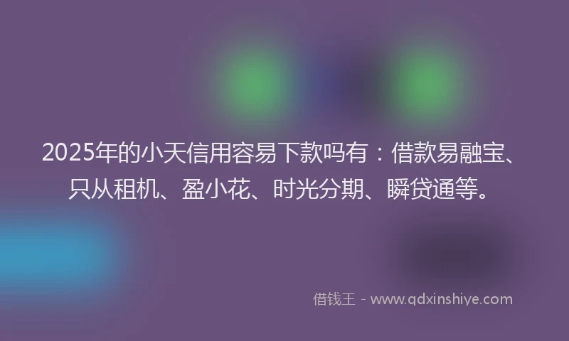 2025年的小天信用容易下款吗有：借款易融宝、只从租机、盈小花、时光分期、瞬贷通等。