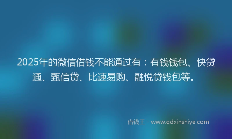 2025年的微信借钱不能通过有：有钱钱包、快贷通、甄信贷、比速易购、融悦贷钱包等。