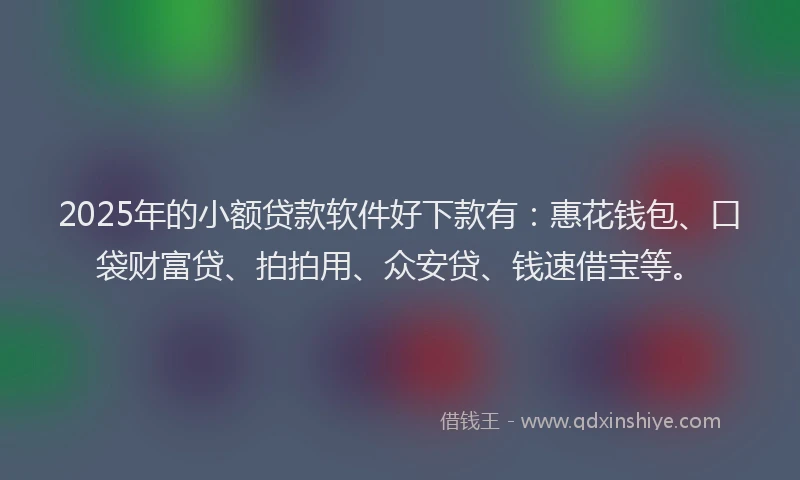 2025年的小额贷款软件好下款有：惠花钱包、口袋财富贷、拍拍用、众安贷、钱速借宝等。