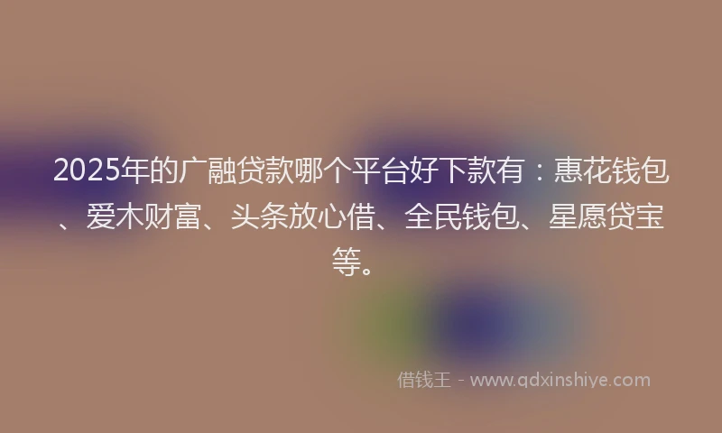 2025年的广融贷款哪个平台好下款有：惠花钱包、爱木财富、头条放心借、全民钱包、星愿贷宝等。