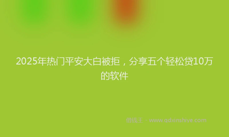 2025年热门平安大白被拒，分享五个轻松贷10万的软件