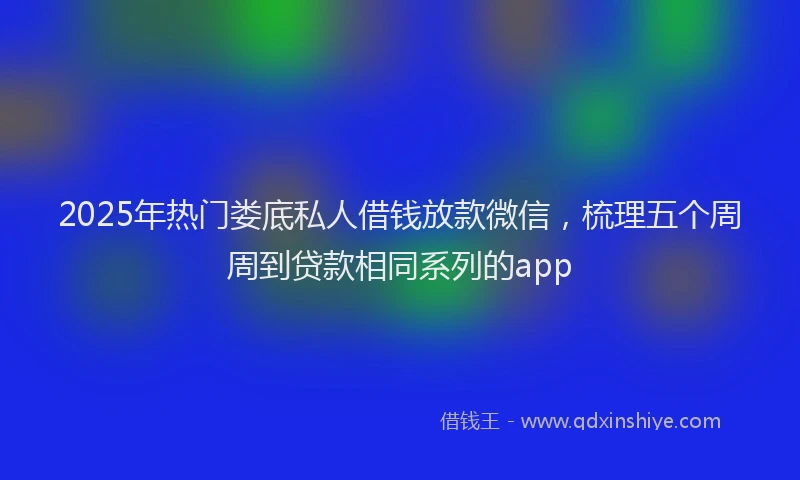 2025年热门娄底私人借钱放款微信，梳理五个周周到贷款相同系列的app