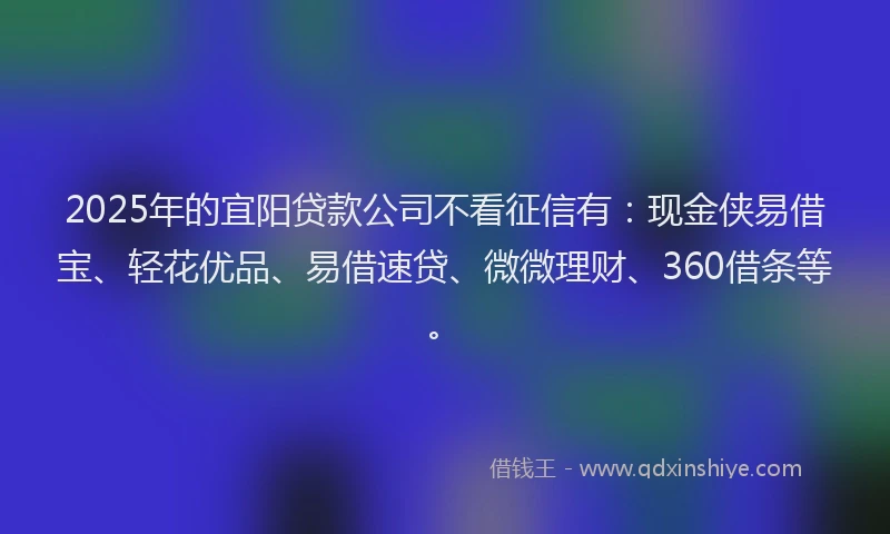 2025年的宜阳贷款公司不看征信有:现金侠易借宝、轻花优品、易借速贷、微微理财、360借条等。