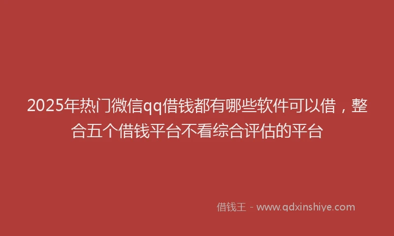 2025年热门微信qq借钱都有哪些软件可以借，整合五个借钱平台不看综合评估的平台