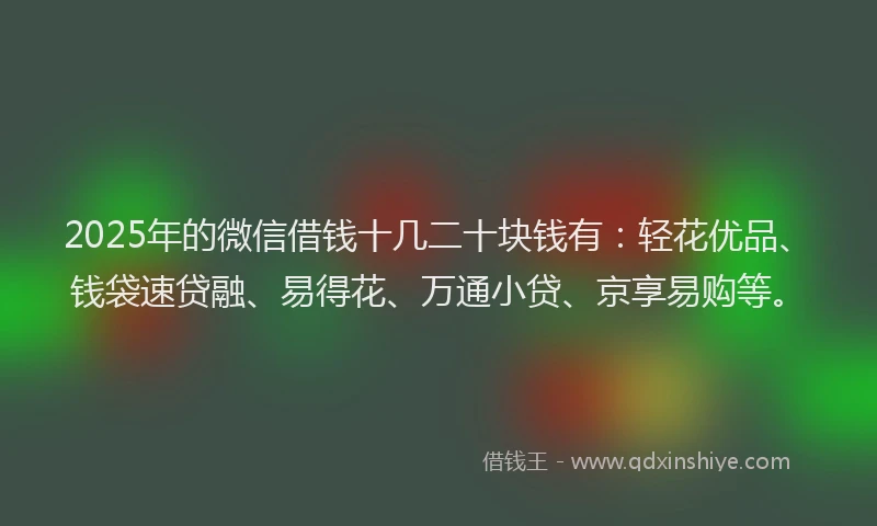 2025年的微信借钱十几二十块钱有：轻花优品、钱袋速贷融、易得花、万通小贷、京享易购等。