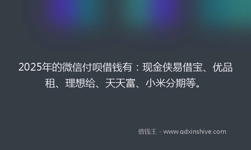 2025年的微信付呗借钱有：现金侠易借宝、优品租、理想给、天天富、小米分期等。