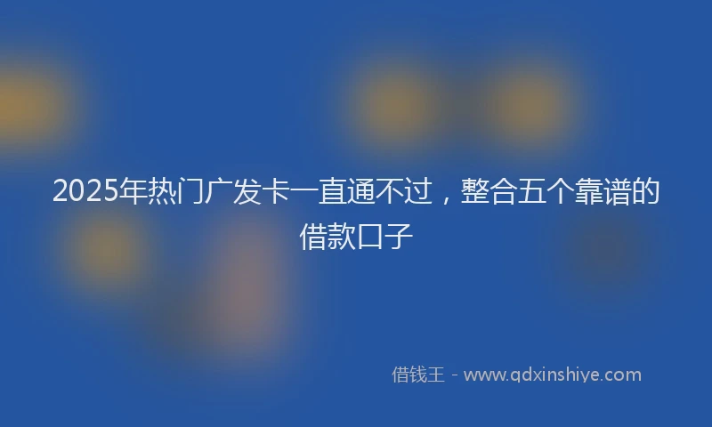 2025年热门广发卡一直通不过，整合五个靠谱的借款口子