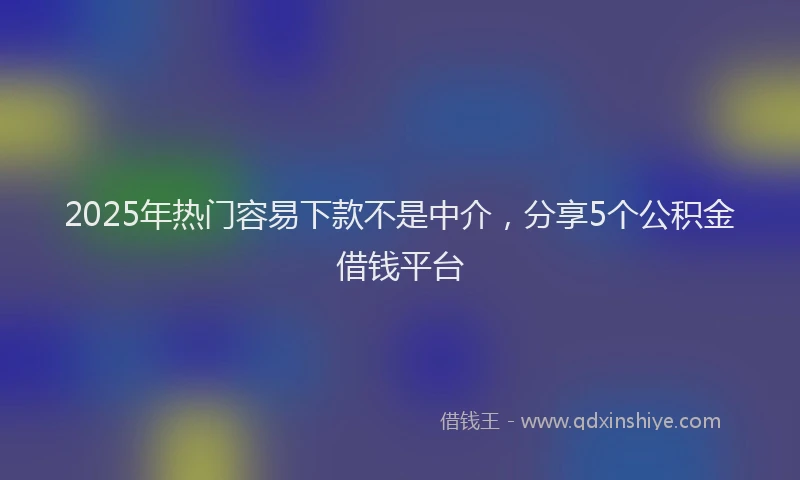 2025年热门容易下款不是中介，分享5个公积金借钱平台
