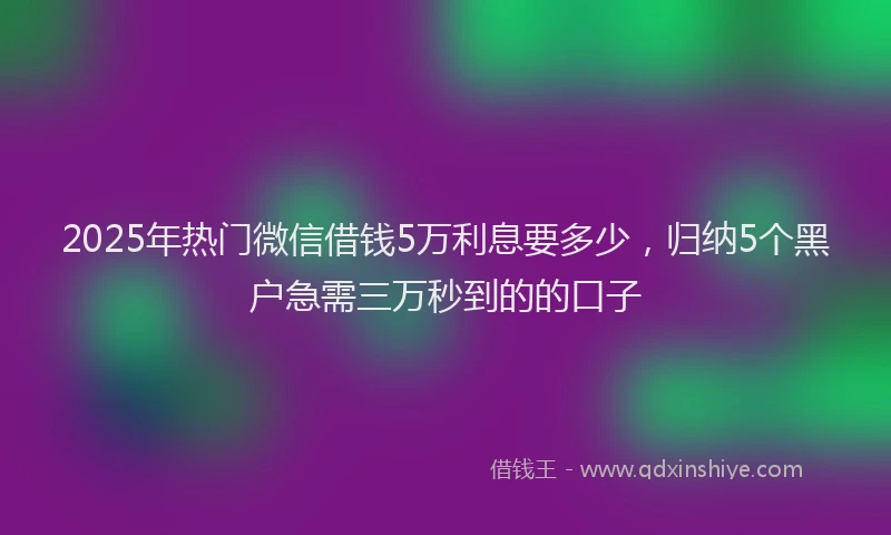 2025年热门微信借钱5万利息要多少，归纳5个黑户急需三万秒到的的口子