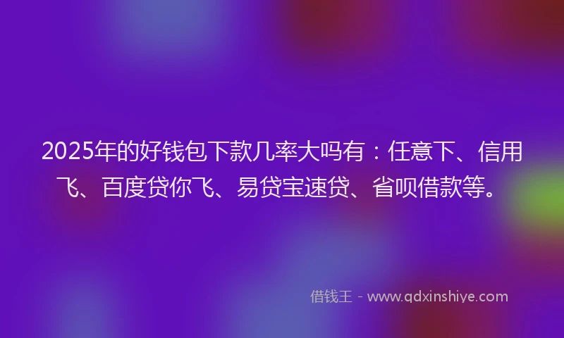 2025年的好钱包下款几率大吗有：任意下、信用飞、百度贷你飞、易贷宝速贷、省呗借款等。