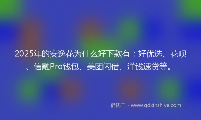 2025年的安逸花为什么好下款有：好优选、花呗、信融Pro钱包、美团闪借、洋钱速贷等。