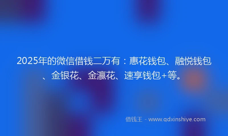 2025年的微信借钱二万有：惠花钱包、融悦钱包、金银花、金瀛花、速享钱包+等。