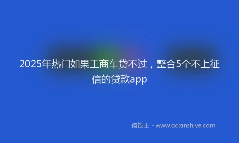 2025年热门如果工商车贷不过，整合5个不上征信的贷款app